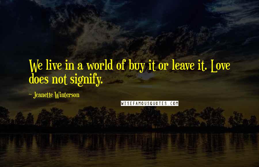 Jeanette Winterson Quotes: We live in a world of buy it or leave it. Love does not signify.