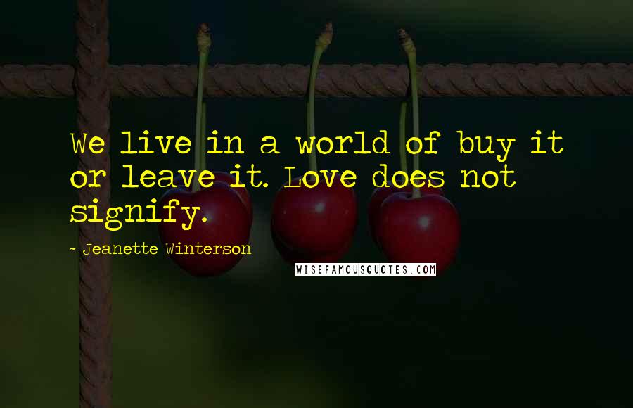 Jeanette Winterson Quotes: We live in a world of buy it or leave it. Love does not signify.