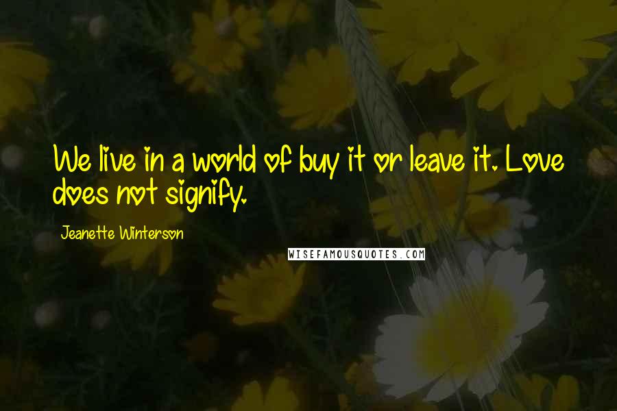 Jeanette Winterson Quotes: We live in a world of buy it or leave it. Love does not signify.