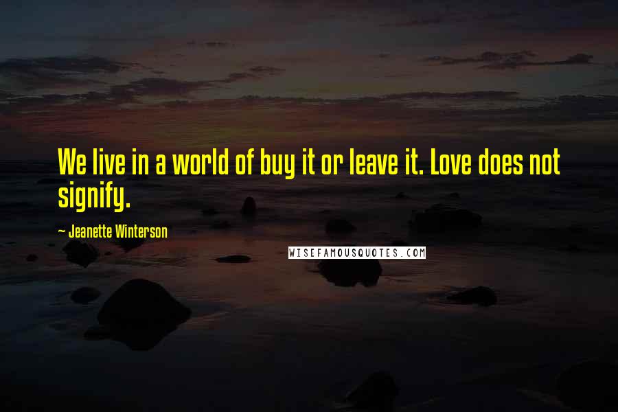 Jeanette Winterson Quotes: We live in a world of buy it or leave it. Love does not signify.