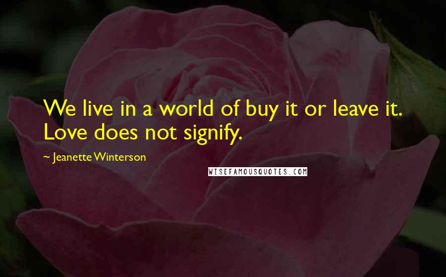 Jeanette Winterson Quotes: We live in a world of buy it or leave it. Love does not signify.