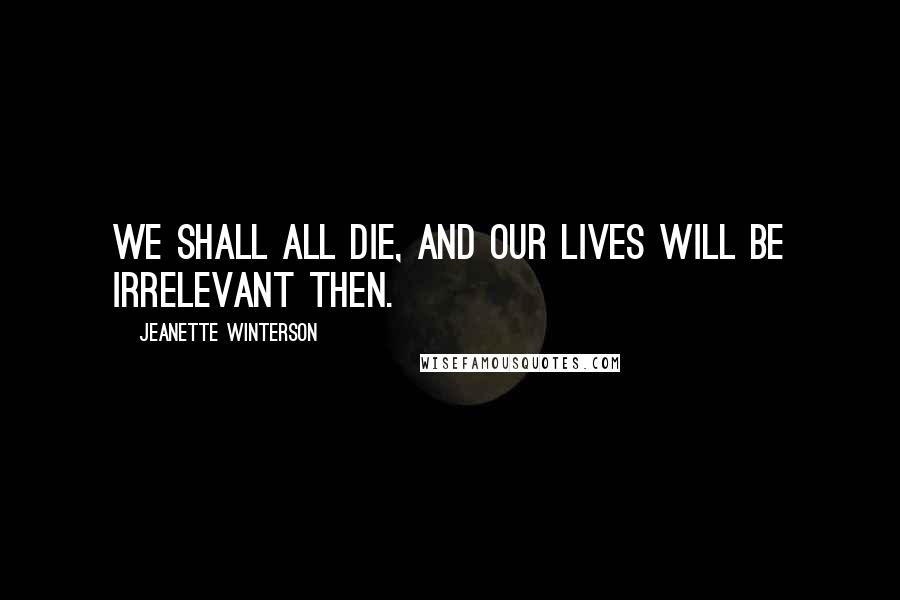 Jeanette Winterson Quotes: We shall all die, and our lives will be irrelevant then.