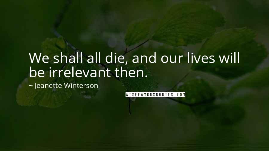 Jeanette Winterson Quotes: We shall all die, and our lives will be irrelevant then.