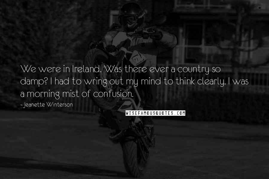 Jeanette Winterson Quotes: We were in Ireland. Was there ever a country so damp? I had to wring out my mind to think clearly. I was a morning mist of confusion.