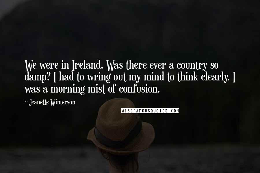 Jeanette Winterson Quotes: We were in Ireland. Was there ever a country so damp? I had to wring out my mind to think clearly. I was a morning mist of confusion.