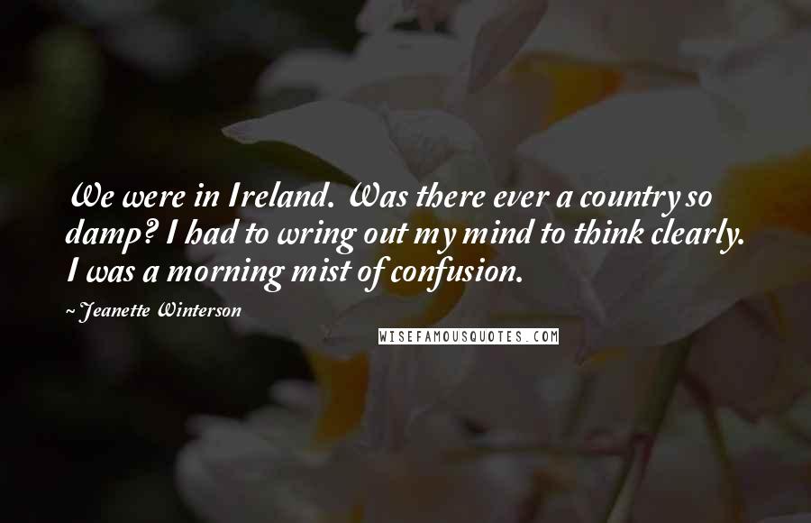 Jeanette Winterson Quotes: We were in Ireland. Was there ever a country so damp? I had to wring out my mind to think clearly. I was a morning mist of confusion.
