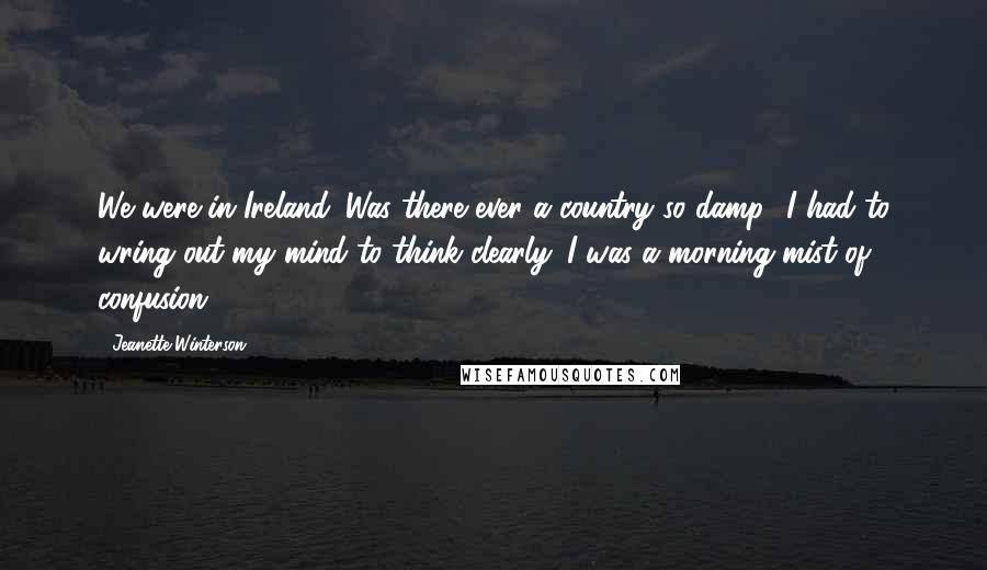 Jeanette Winterson Quotes: We were in Ireland. Was there ever a country so damp? I had to wring out my mind to think clearly. I was a morning mist of confusion.