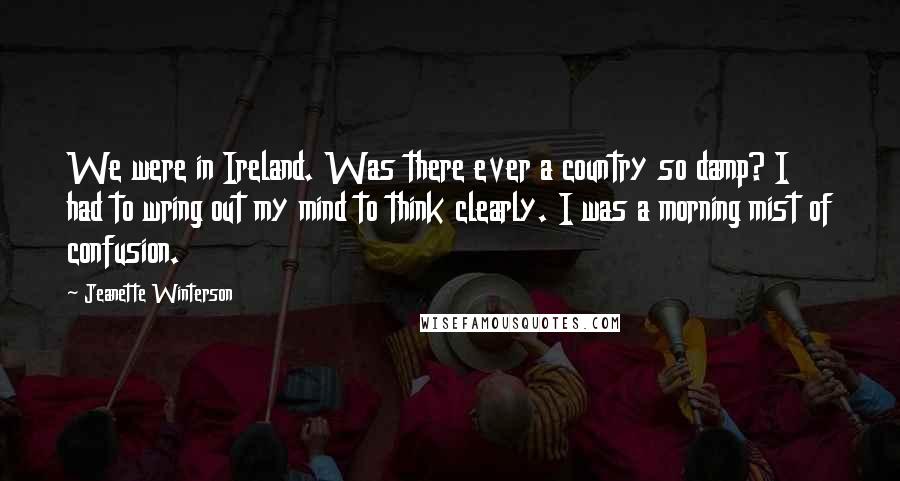 Jeanette Winterson Quotes: We were in Ireland. Was there ever a country so damp? I had to wring out my mind to think clearly. I was a morning mist of confusion.