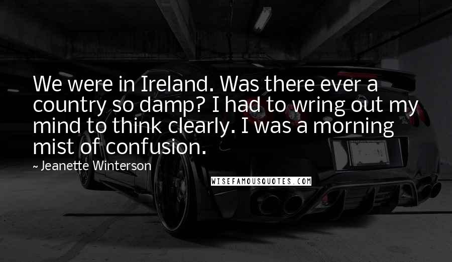 Jeanette Winterson Quotes: We were in Ireland. Was there ever a country so damp? I had to wring out my mind to think clearly. I was a morning mist of confusion.