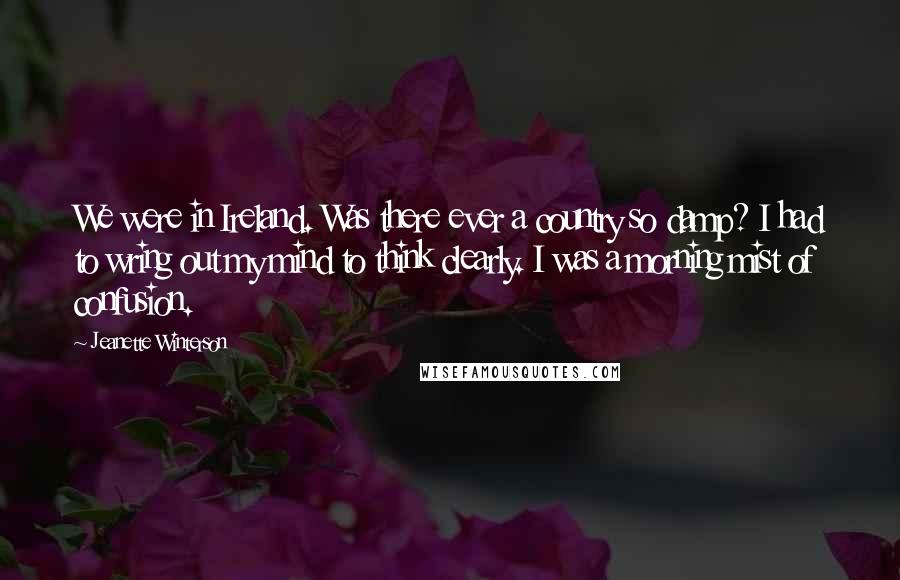 Jeanette Winterson Quotes: We were in Ireland. Was there ever a country so damp? I had to wring out my mind to think clearly. I was a morning mist of confusion.