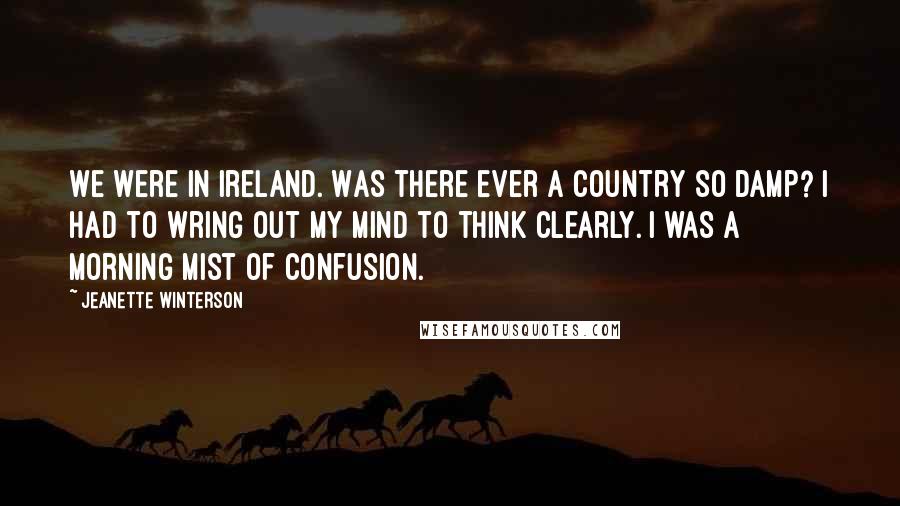 Jeanette Winterson Quotes: We were in Ireland. Was there ever a country so damp? I had to wring out my mind to think clearly. I was a morning mist of confusion.