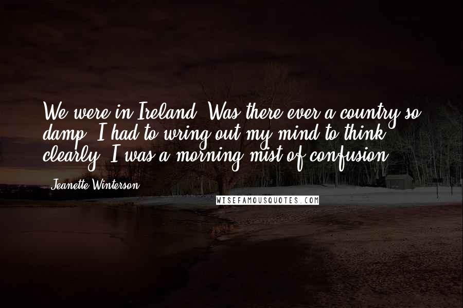 Jeanette Winterson Quotes: We were in Ireland. Was there ever a country so damp? I had to wring out my mind to think clearly. I was a morning mist of confusion.