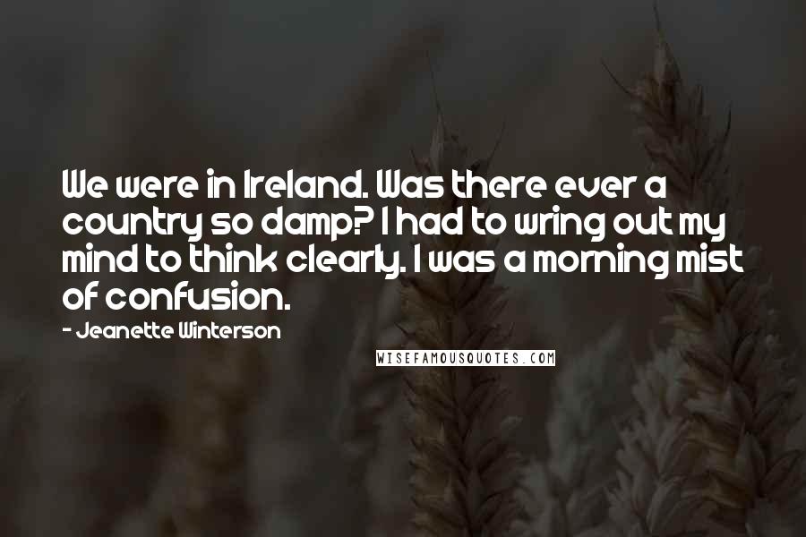 Jeanette Winterson Quotes: We were in Ireland. Was there ever a country so damp? I had to wring out my mind to think clearly. I was a morning mist of confusion.