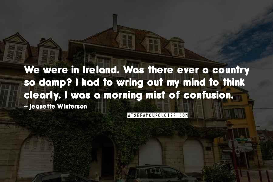 Jeanette Winterson Quotes: We were in Ireland. Was there ever a country so damp? I had to wring out my mind to think clearly. I was a morning mist of confusion.