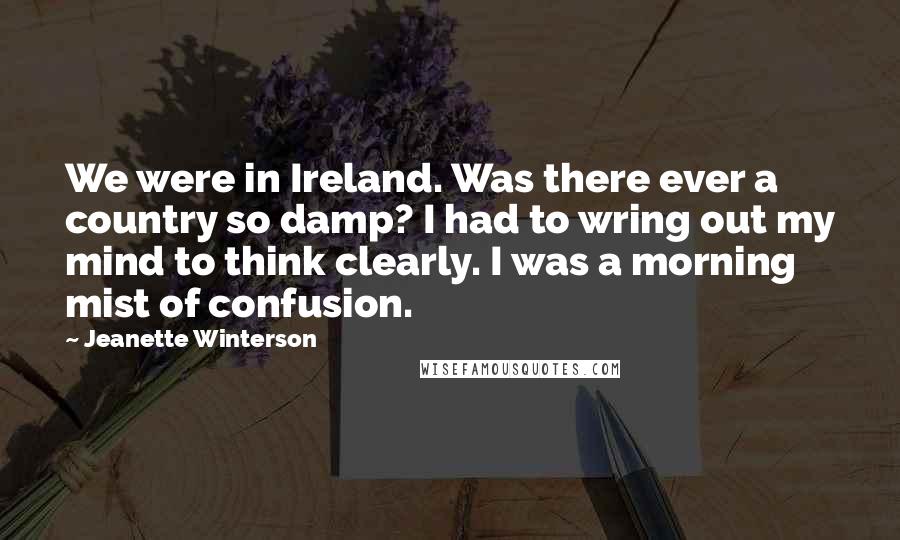 Jeanette Winterson Quotes: We were in Ireland. Was there ever a country so damp? I had to wring out my mind to think clearly. I was a morning mist of confusion.