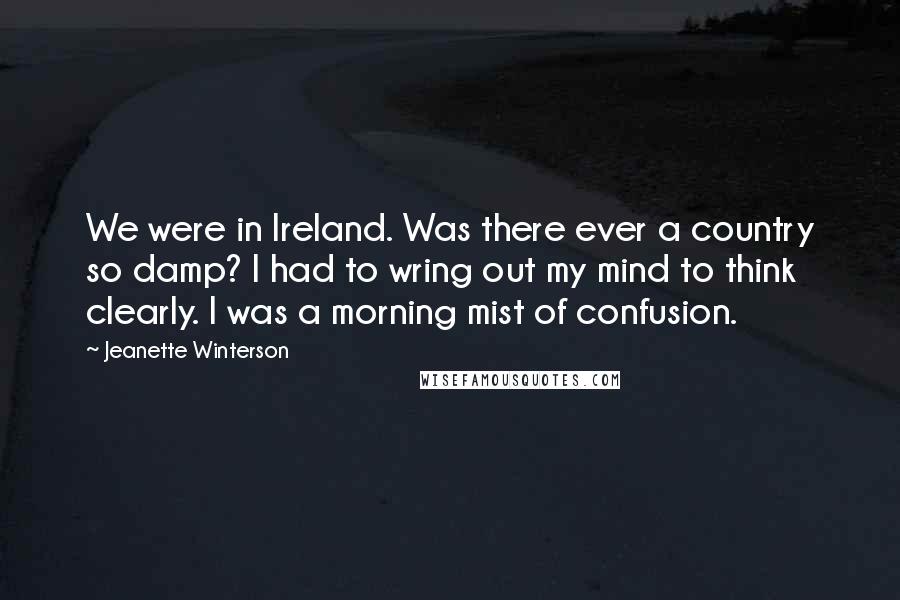 Jeanette Winterson Quotes: We were in Ireland. Was there ever a country so damp? I had to wring out my mind to think clearly. I was a morning mist of confusion.