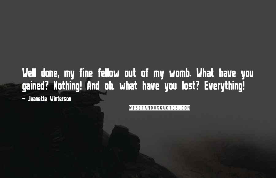 Jeanette Winterson Quotes: Well done, my fine fellow out of my womb. What have you gained? Nothing! And oh, what have you lost? Everything!