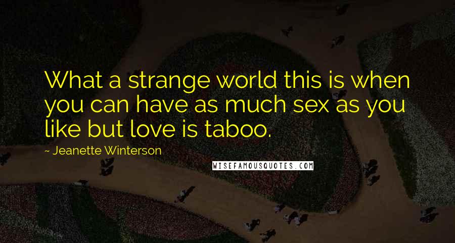Jeanette Winterson Quotes: What a strange world this is when you can have as much sex as you like but love is taboo.