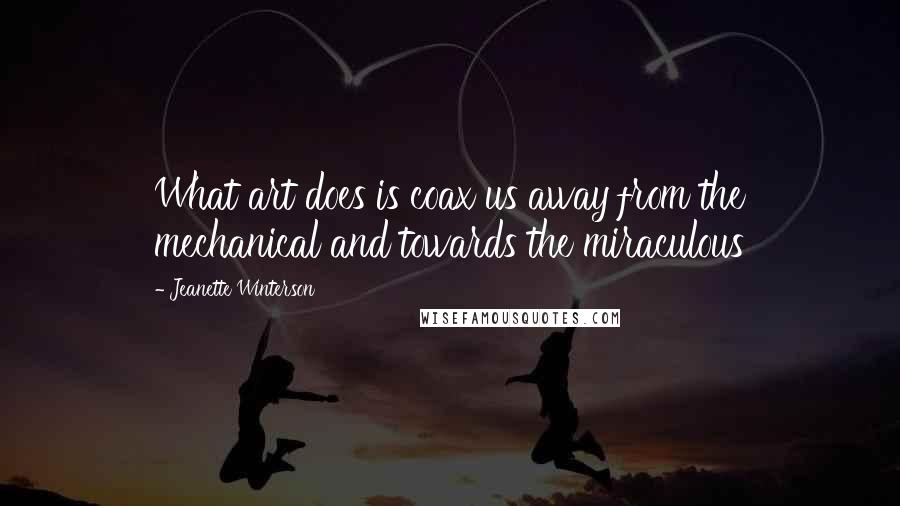 Jeanette Winterson Quotes: What art does is coax us away from the mechanical and towards the miraculous