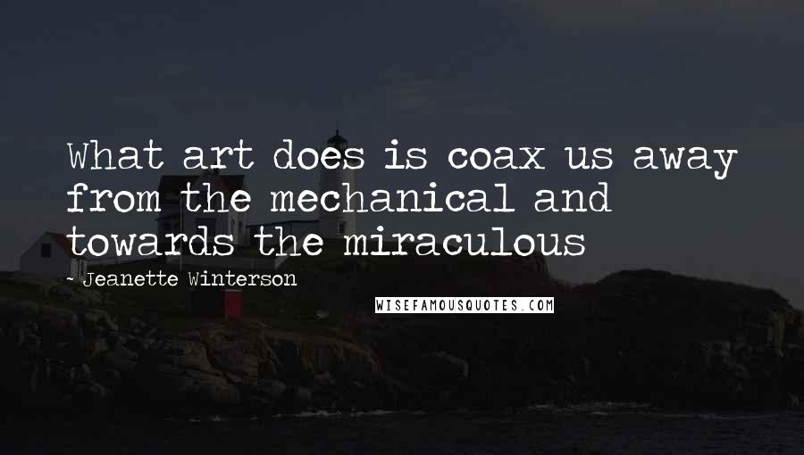Jeanette Winterson Quotes: What art does is coax us away from the mechanical and towards the miraculous