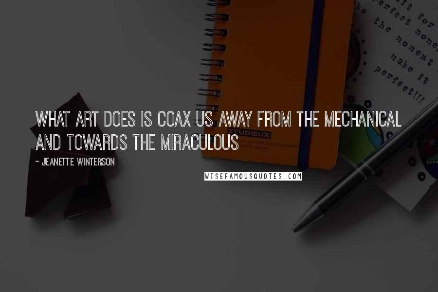 Jeanette Winterson Quotes: What art does is coax us away from the mechanical and towards the miraculous