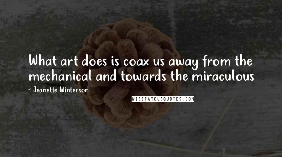 Jeanette Winterson Quotes: What art does is coax us away from the mechanical and towards the miraculous