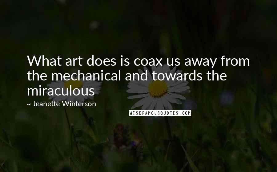 Jeanette Winterson Quotes: What art does is coax us away from the mechanical and towards the miraculous