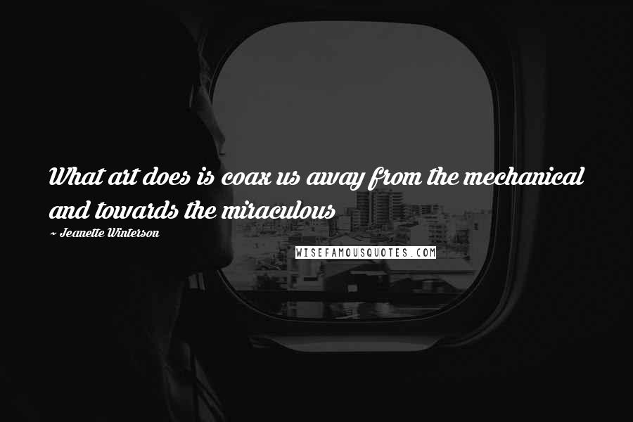 Jeanette Winterson Quotes: What art does is coax us away from the mechanical and towards the miraculous