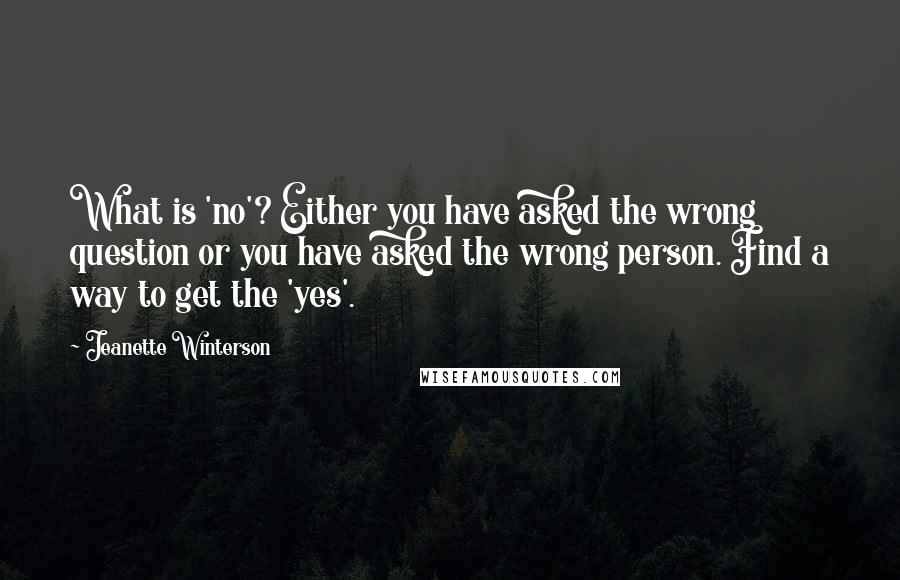 Jeanette Winterson Quotes: What is 'no'? Either you have asked the wrong question or you have asked the wrong person. Find a way to get the 'yes'.
