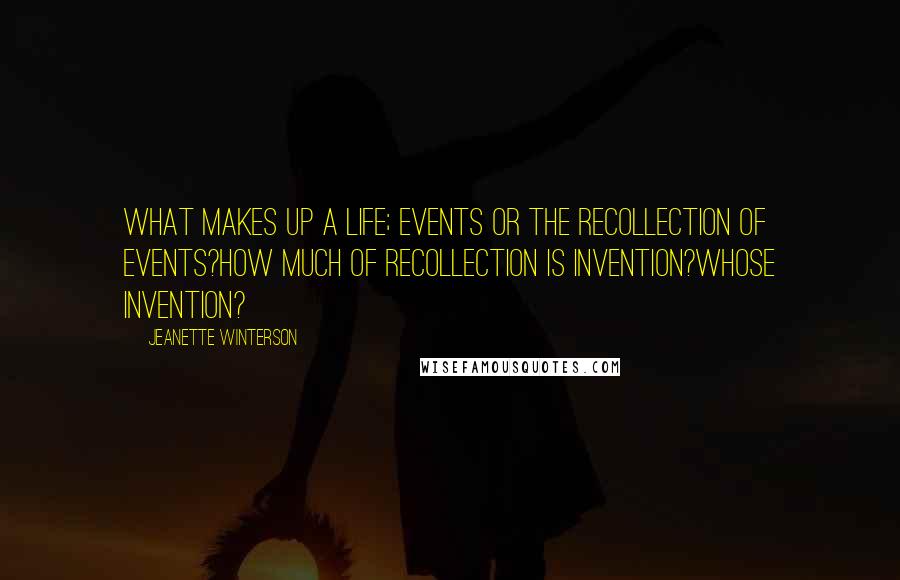 Jeanette Winterson Quotes: What makes up a life; events or the recollection of events?How much of recollection is invention?Whose invention?