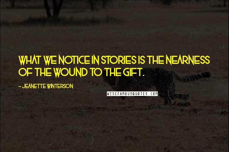 Jeanette Winterson Quotes: What we notice in stories is the nearness of the wound to the gift.