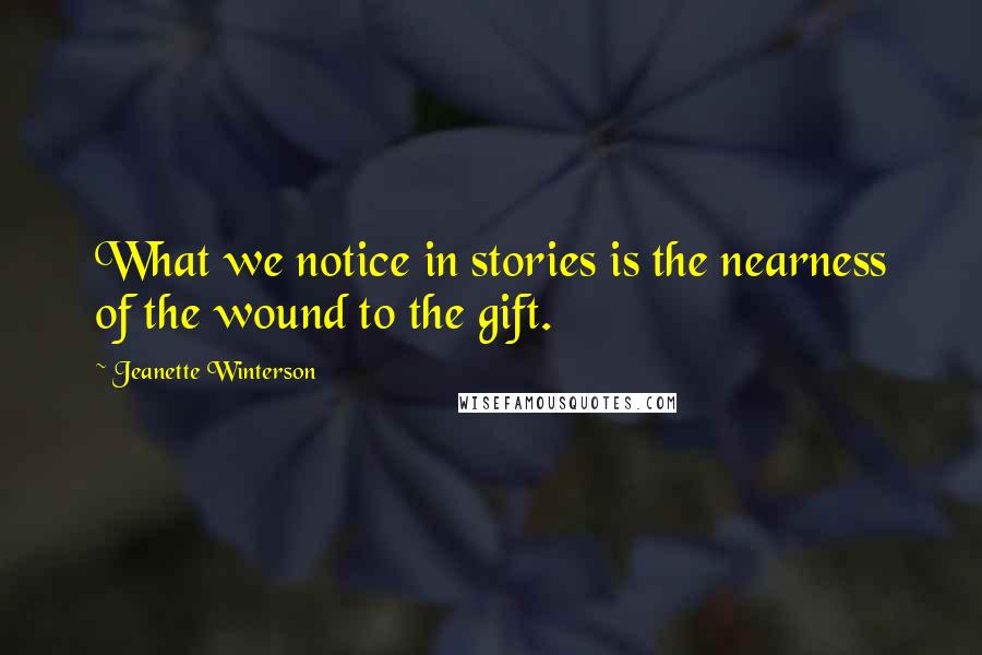 Jeanette Winterson Quotes: What we notice in stories is the nearness of the wound to the gift.