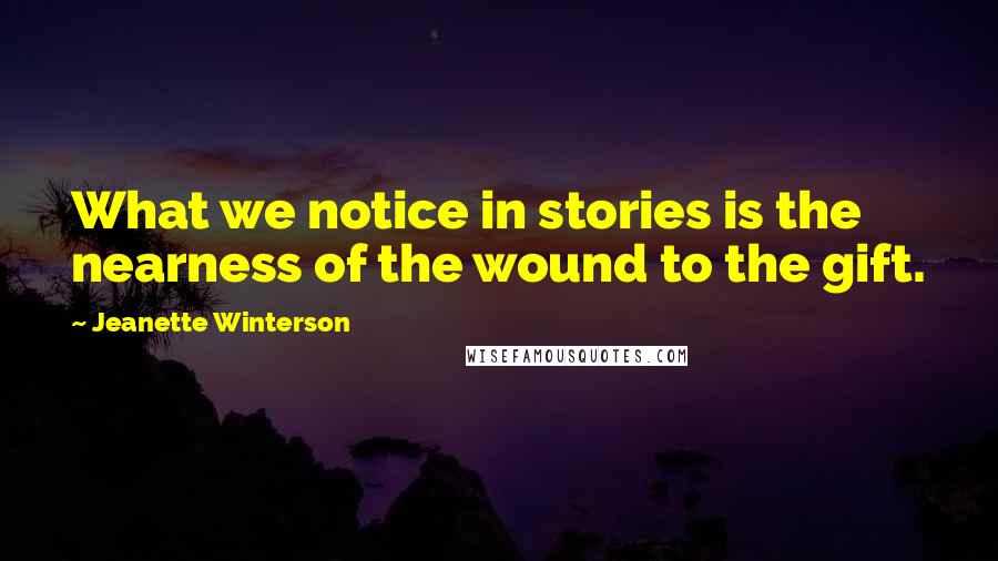 Jeanette Winterson Quotes: What we notice in stories is the nearness of the wound to the gift.