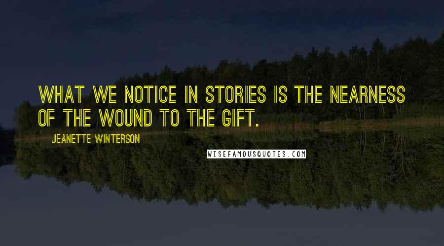 Jeanette Winterson Quotes: What we notice in stories is the nearness of the wound to the gift.
