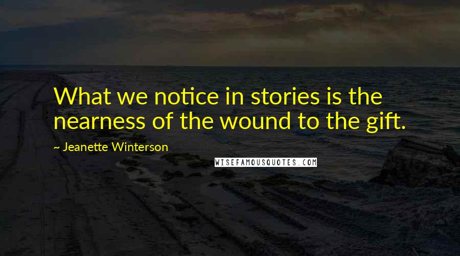 Jeanette Winterson Quotes: What we notice in stories is the nearness of the wound to the gift.
