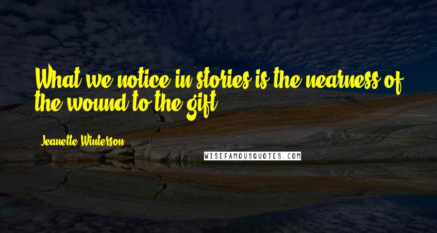 Jeanette Winterson Quotes: What we notice in stories is the nearness of the wound to the gift.