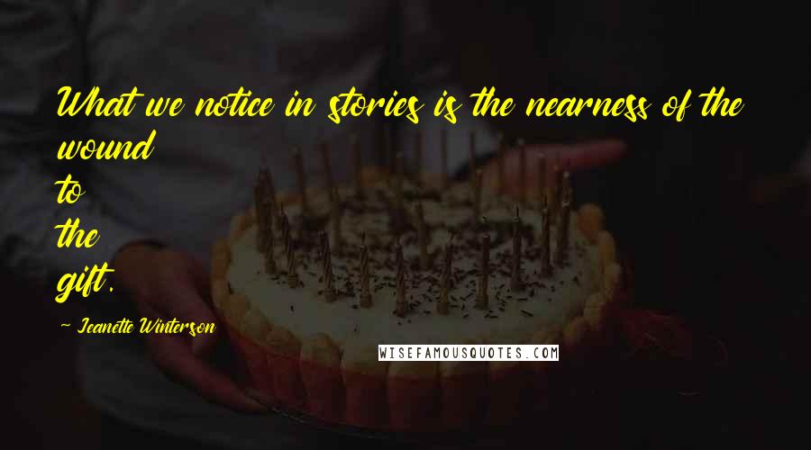 Jeanette Winterson Quotes: What we notice in stories is the nearness of the wound to the gift.