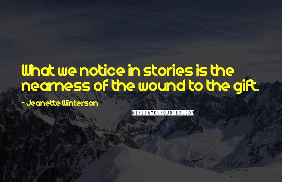 Jeanette Winterson Quotes: What we notice in stories is the nearness of the wound to the gift.