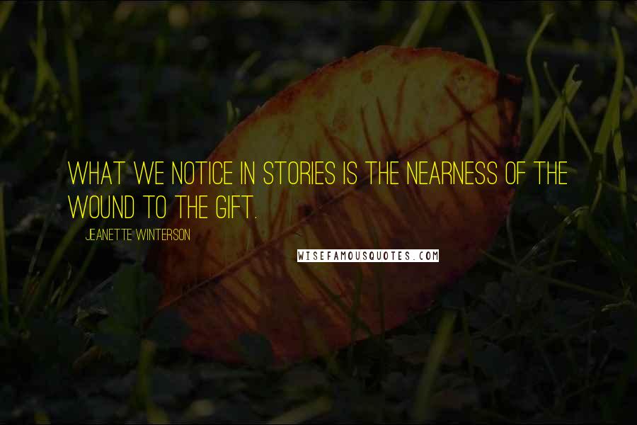 Jeanette Winterson Quotes: What we notice in stories is the nearness of the wound to the gift.