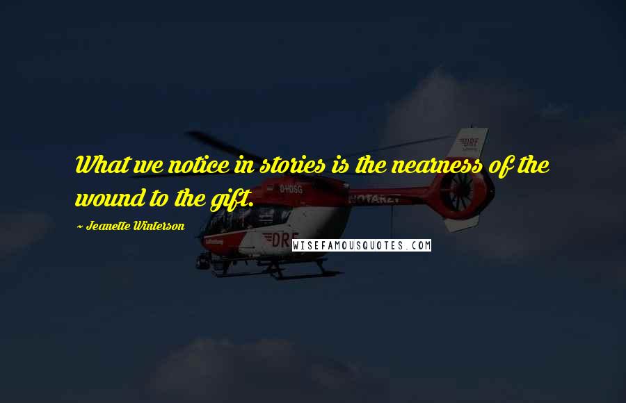 Jeanette Winterson Quotes: What we notice in stories is the nearness of the wound to the gift.