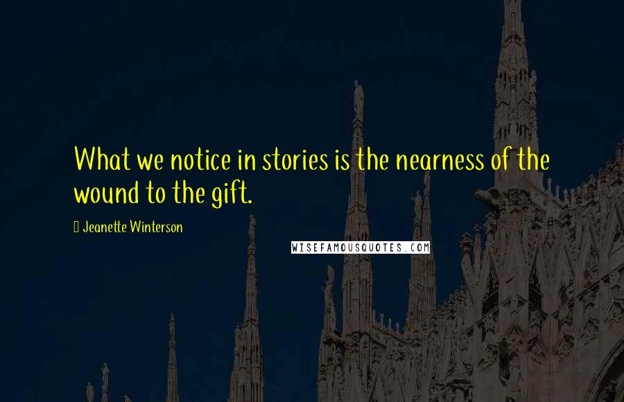 Jeanette Winterson Quotes: What we notice in stories is the nearness of the wound to the gift.