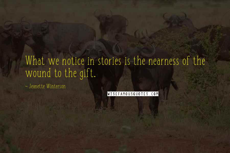 Jeanette Winterson Quotes: What we notice in stories is the nearness of the wound to the gift.