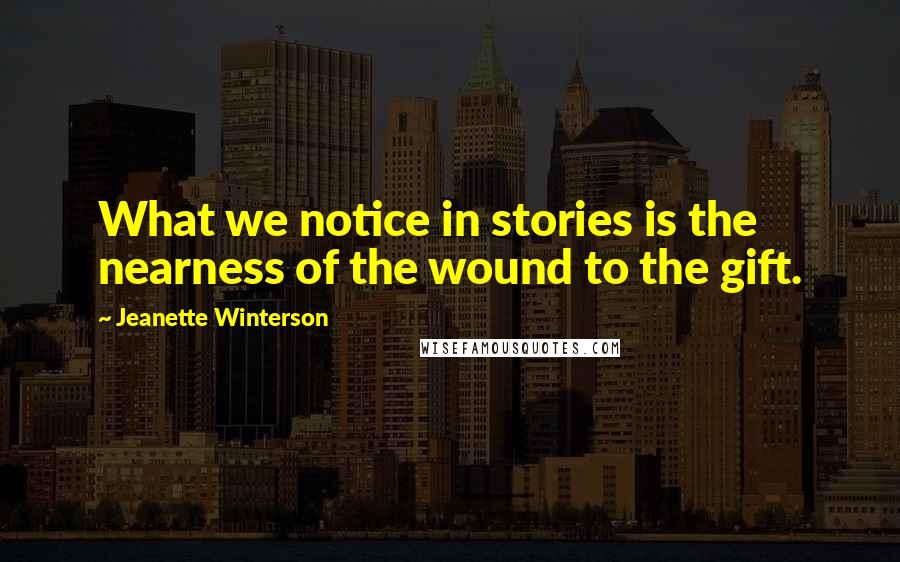 Jeanette Winterson Quotes: What we notice in stories is the nearness of the wound to the gift.