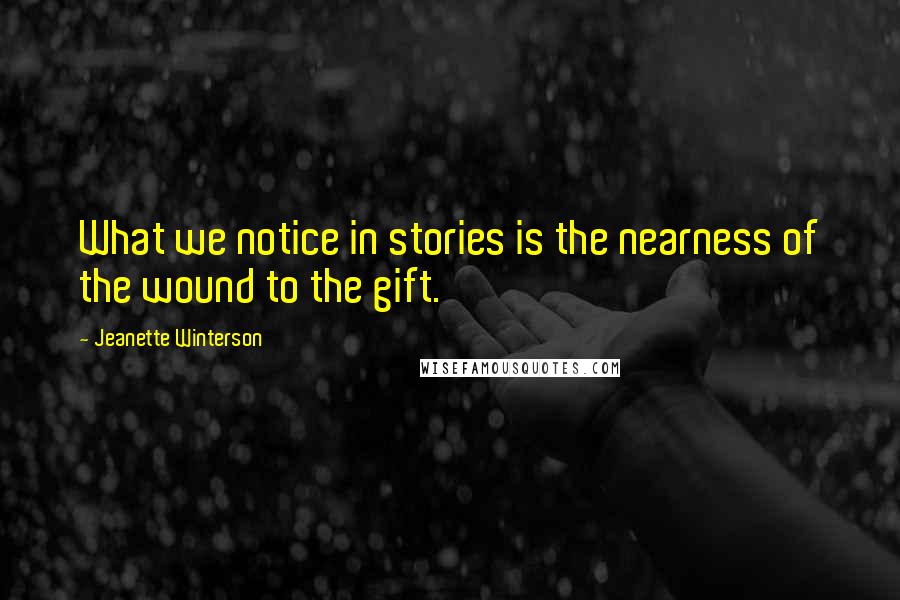 Jeanette Winterson Quotes: What we notice in stories is the nearness of the wound to the gift.