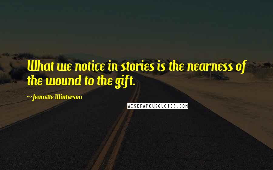 Jeanette Winterson Quotes: What we notice in stories is the nearness of the wound to the gift.