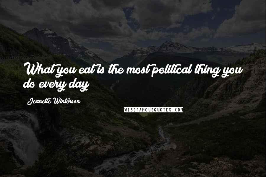 Jeanette Winterson Quotes: What you eat is the most political thing you do every day