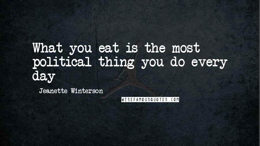 Jeanette Winterson Quotes: What you eat is the most political thing you do every day