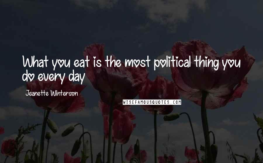 Jeanette Winterson Quotes: What you eat is the most political thing you do every day