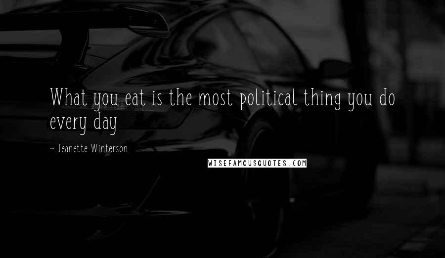 Jeanette Winterson Quotes: What you eat is the most political thing you do every day