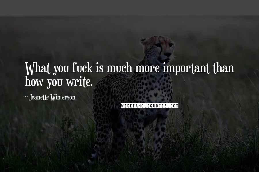 Jeanette Winterson Quotes: What you fuck is much more important than how you write.